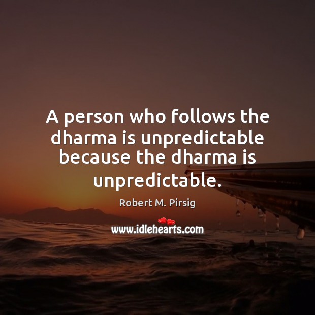 A person who follows the dharma is unpredictable because the dharma is unpredictable. Robert M. Pirsig Picture Quote