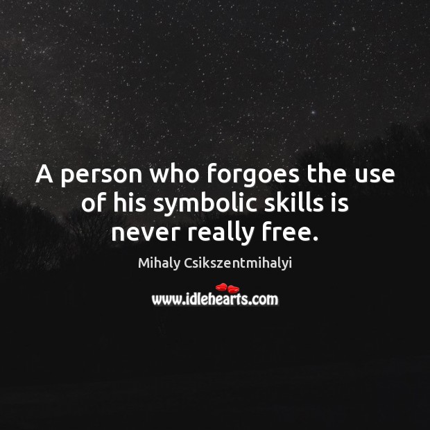 A person who forgoes the use of his symbolic skills is never really free. Mihaly Csikszentmihalyi Picture Quote