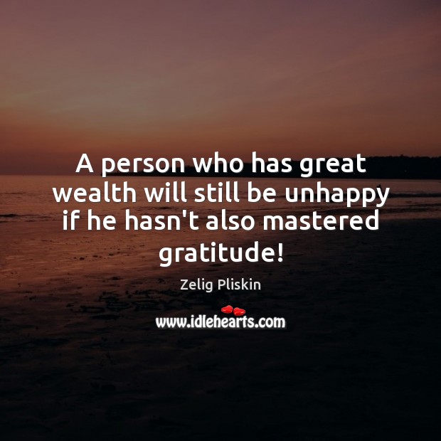 A person who has great wealth will still be unhappy if he hasn’t also mastered gratitude! Zelig Pliskin Picture Quote