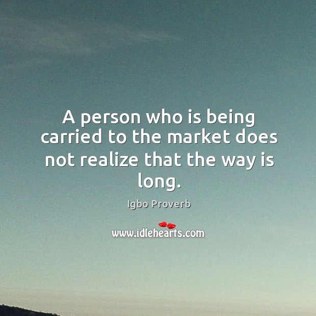 A person who is being carried to the market does not realize that the way is long. Image