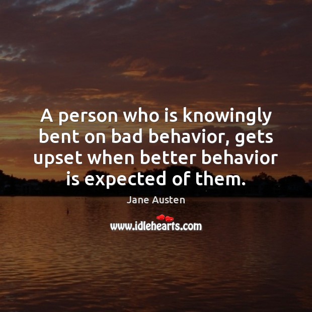 A person who is knowingly bent on bad behavior, gets upset when 