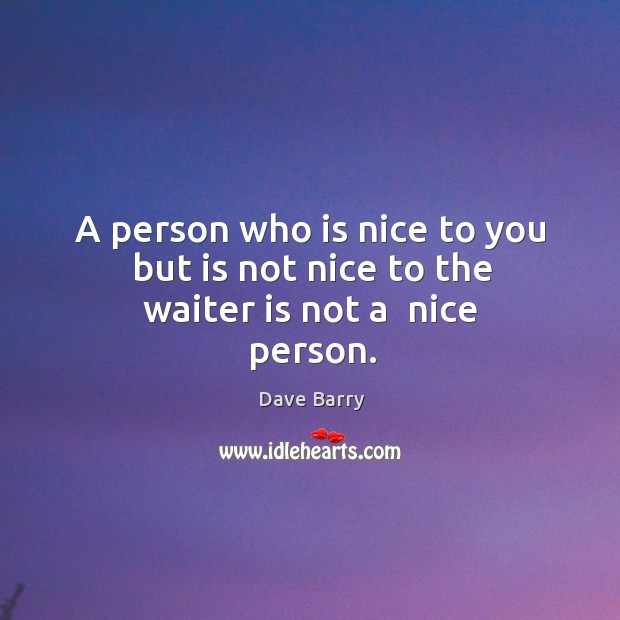 A person who is nice to you but is not nice to the waiter is not a  nice person. Dave Barry Picture Quote