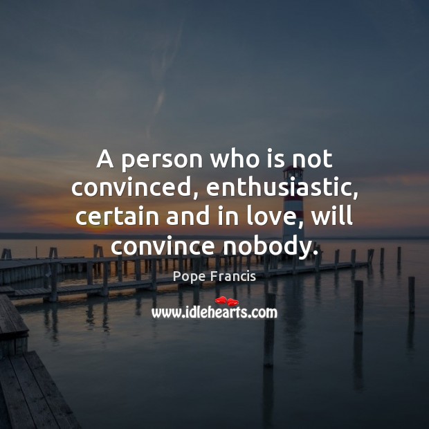 A person who is not convinced, enthusiastic, certain and in love, will convince nobody. Pope Francis Picture Quote