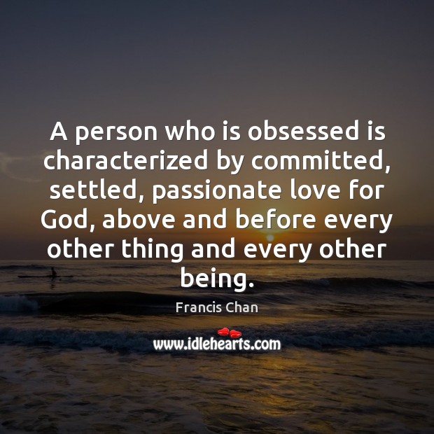 A person who is obsessed is characterized by committed, settled, passionate love Francis Chan Picture Quote