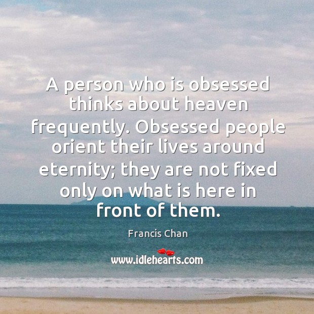 A person who is obsessed thinks about heaven frequently. Obsessed people orient Francis Chan Picture Quote