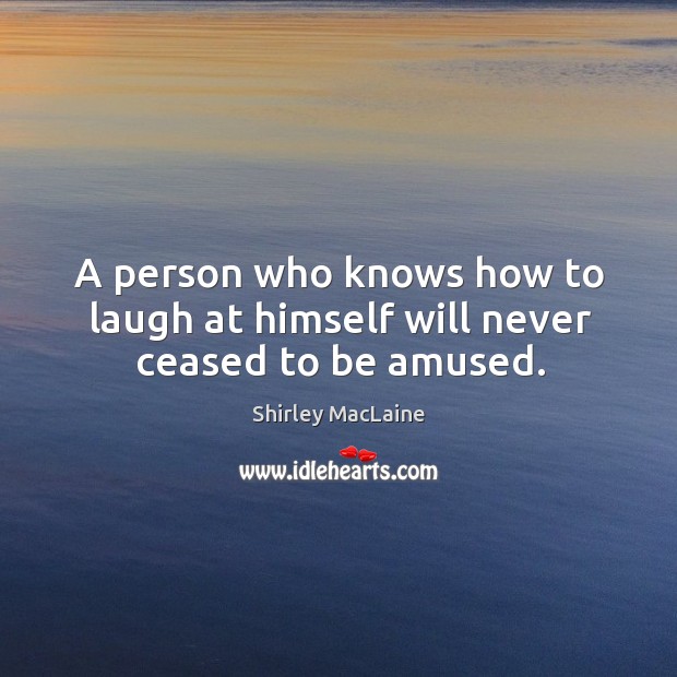 A person who knows how to laugh at himself will never ceased to be amused. Shirley MacLaine Picture Quote