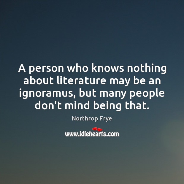 A person who knows nothing about literature may be an ignoramus, but Northrop Frye Picture Quote
