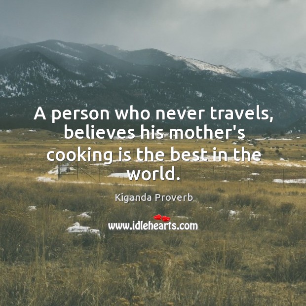 A person who never travels, believes his mother’s cooking is the best in the world. Kiganda Proverbs Image
