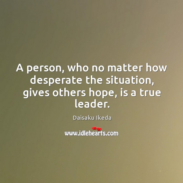 A person, who no matter how desperate the situation, gives others hope, is a true leader. Daisaku Ikeda Picture Quote