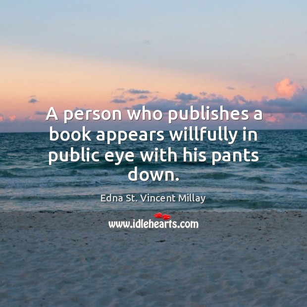 A person who publishes a book appears willfully in public eye with his pants down. Edna St. Vincent Millay Picture Quote