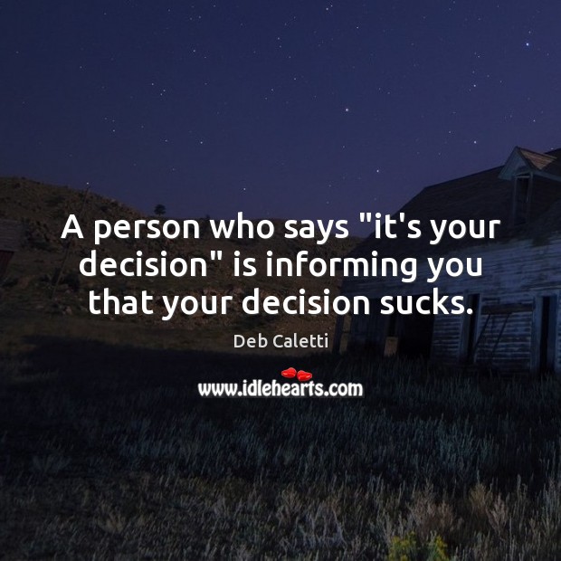 A person who says “it’s your decision” is informing you that your decision sucks. Deb Caletti Picture Quote