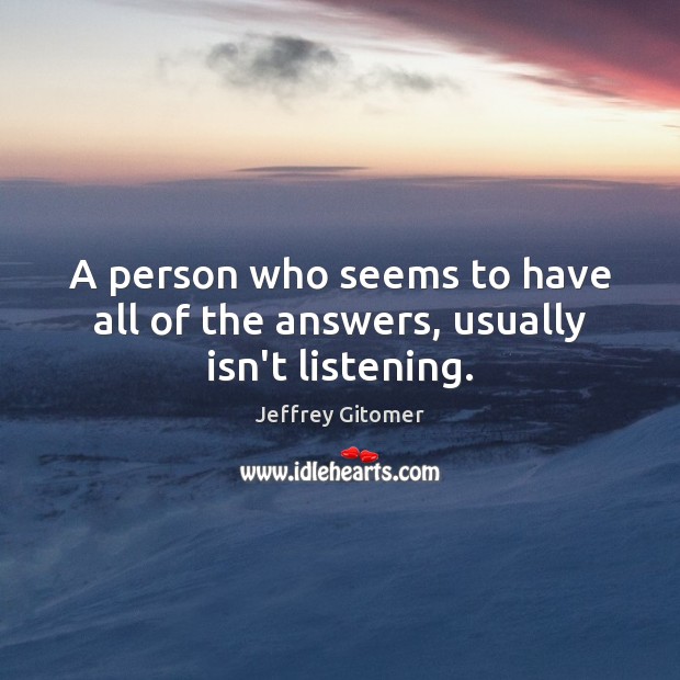 A person who seems to have all of the answers, usually isn’t listening. Jeffrey Gitomer Picture Quote
