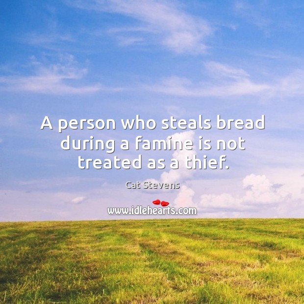 A person who steals bread during a famine is not treated as a thief. Cat Stevens Picture Quote