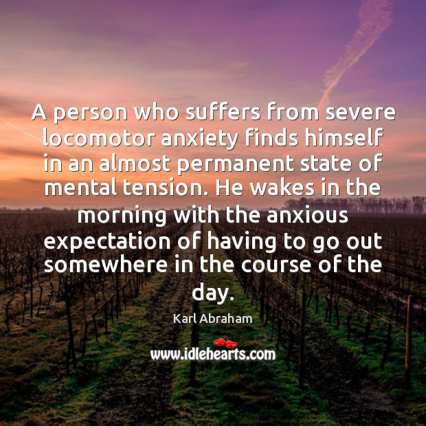 A person who suffers from severe locomotor anxiety finds himself in an Karl Abraham Picture Quote