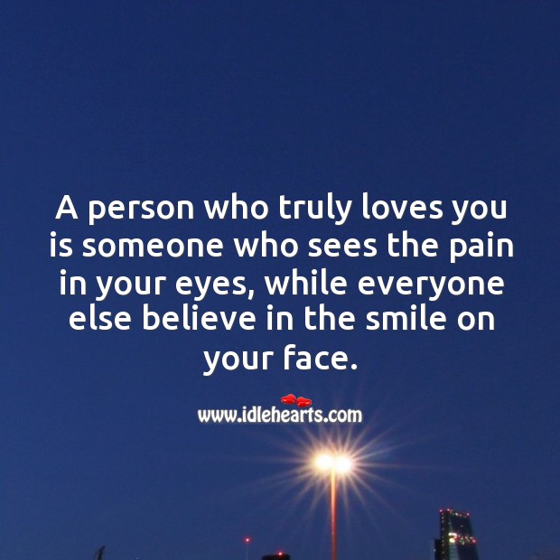 A person who truly loves you is someone who sees the pain in your eyes, while everyone else believe in the smile on your face. Image