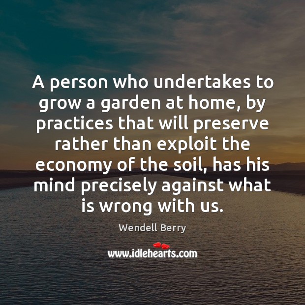 A person who undertakes to grow a garden at home, by practices Wendell Berry Picture Quote