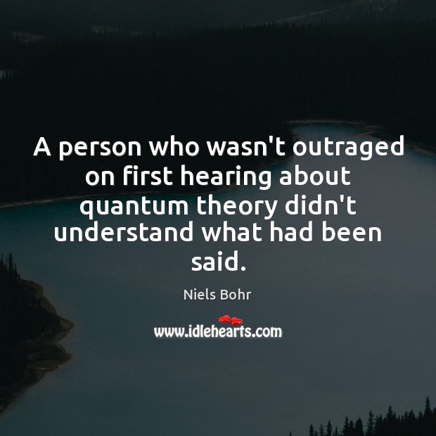 A person who wasn’t outraged on first hearing about quantum theory didn’t Niels Bohr Picture Quote