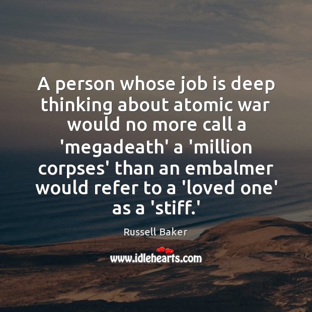 A person whose job is deep thinking about atomic war would no Russell Baker Picture Quote