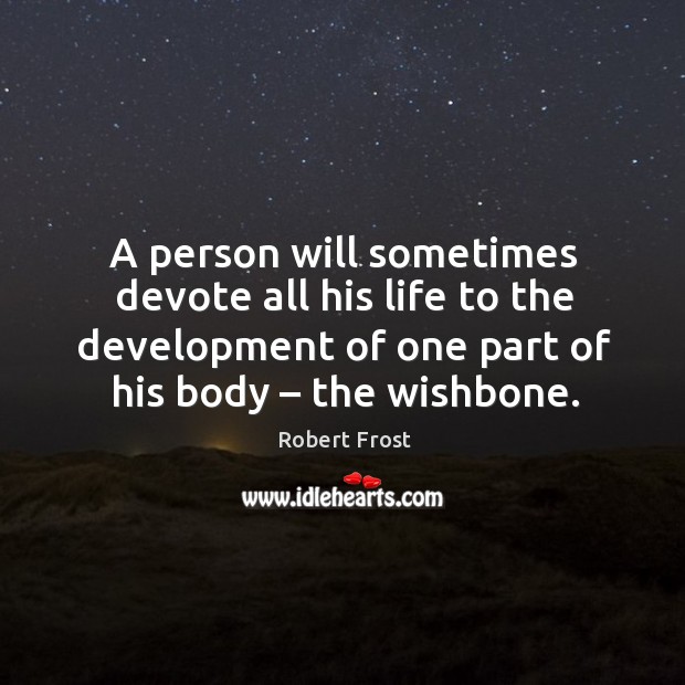 A person will sometimes devote all his life to the development of one part of his body – the wishbone. Robert Frost Picture Quote