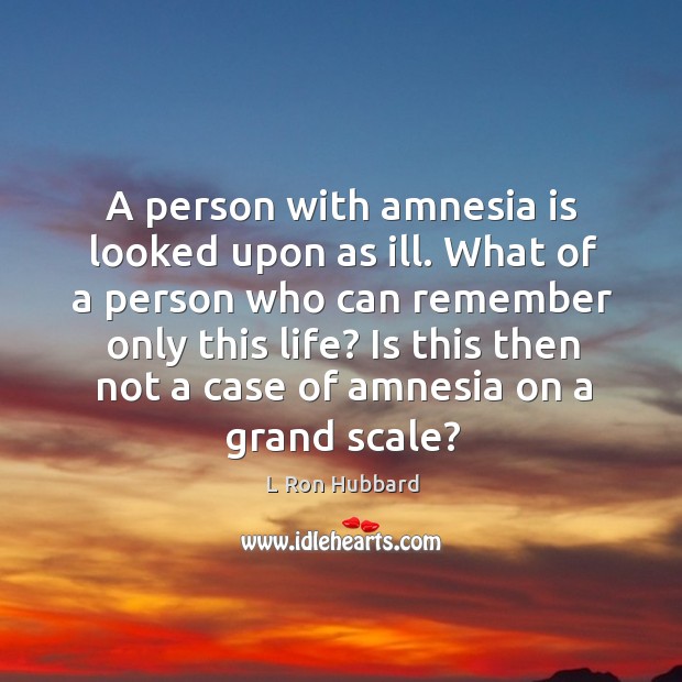 A person with amnesia is looked upon as ill. What of a person who can remember only this life? Image