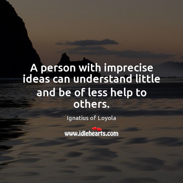 A person with imprecise ideas can understand little and be of less help to others. Ignatius of Loyola Picture Quote