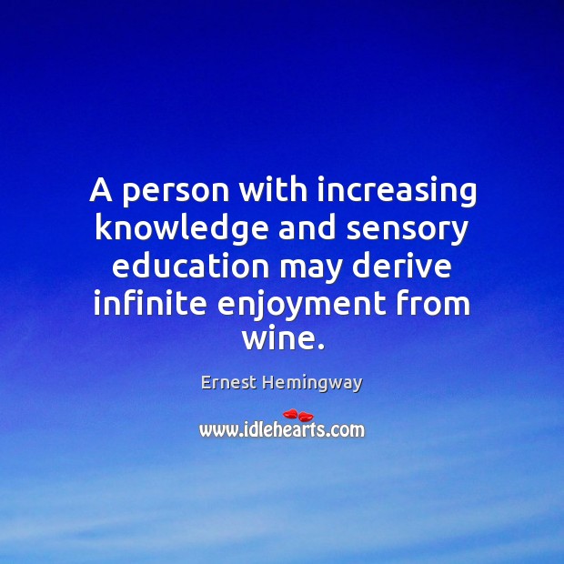 A person with increasing knowledge and sensory education may derive infinite enjoyment Ernest Hemingway Picture Quote