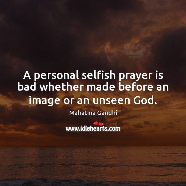 A personal selfish prayer is bad whether made before an image or an unseen God. Selfish Quotes Image