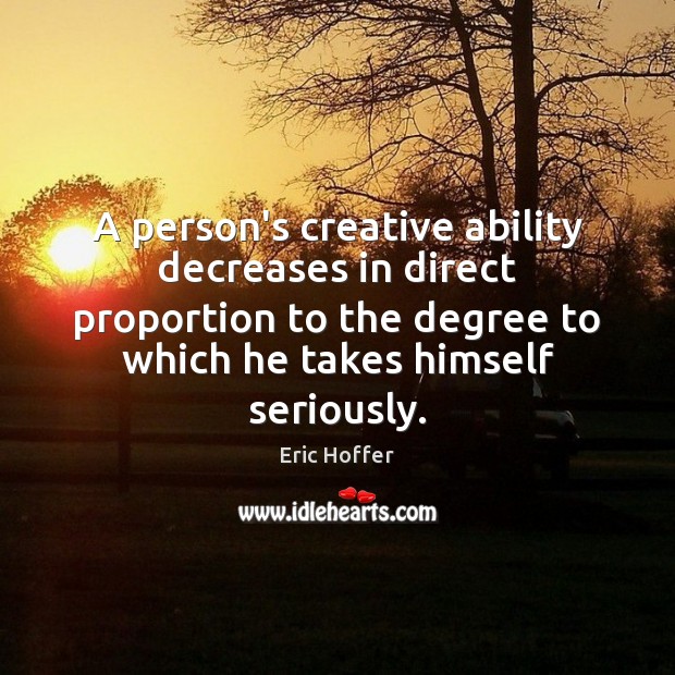 A person’s creative ability decreases in direct proportion to the degree to Eric Hoffer Picture Quote