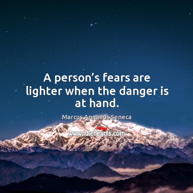 A person’s fears are lighter when the danger is at hand. Marcus Annaeus Seneca Picture Quote