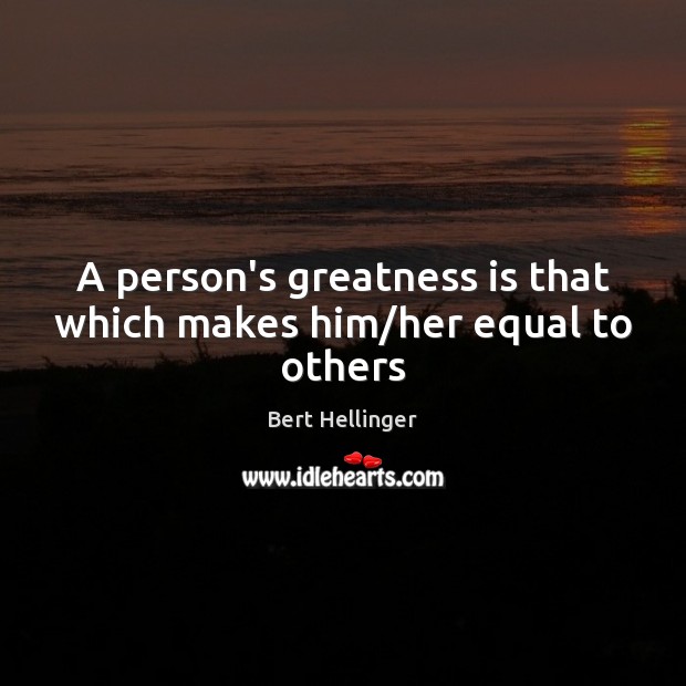 A person’s greatness is that which makes him/her equal to others Bert Hellinger Picture Quote