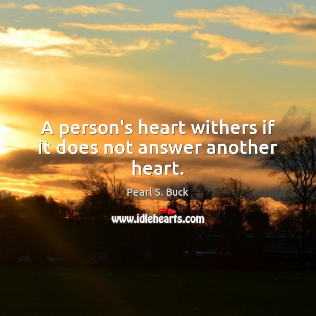 A person’s heart withers if it does not answer another heart. Pearl S. Buck Picture Quote