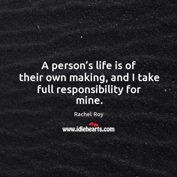 A person’s life is of their own making, and I take full responsibility for mine. Rachel Roy Picture Quote