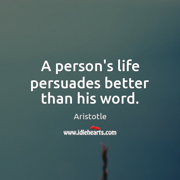 A person’s life persuades better than his word. Aristotle Picture Quote
