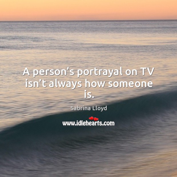 A person’s portrayal on tv isn’t always how someone is. Sabrina Lloyd Picture Quote
