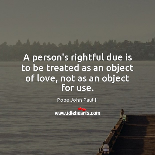 A person’s rightful due is to be treated as an object of love, not as an object for use. Image