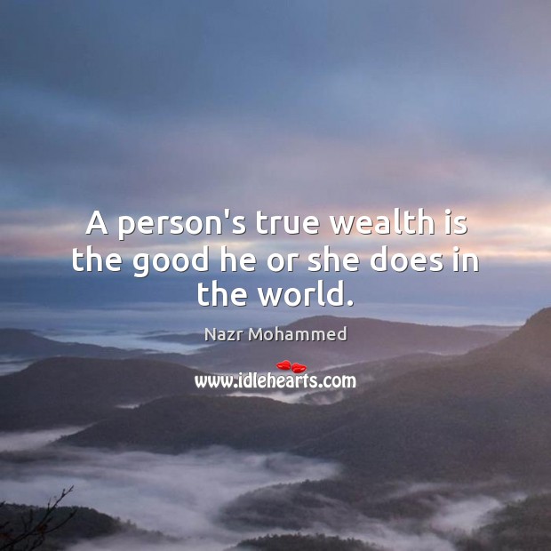 A person’s true wealth is the good he or she does in the world. Nazr Mohammed Picture Quote