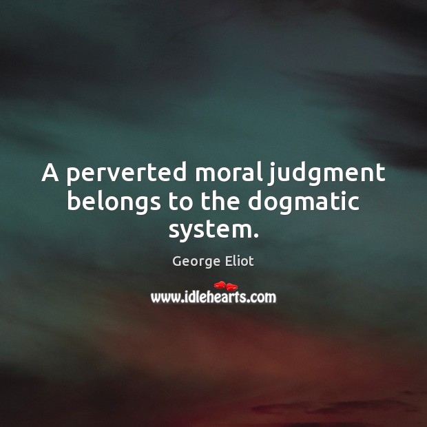 A perverted moral judgment belongs to the dogmatic system. George Eliot Picture Quote