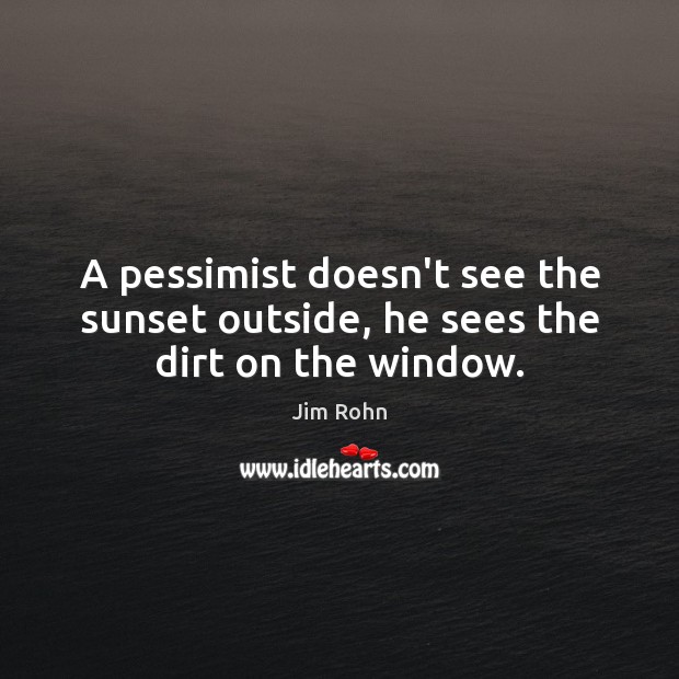 A pessimist doesn’t see the sunset outside, he sees the dirt on the window. Image