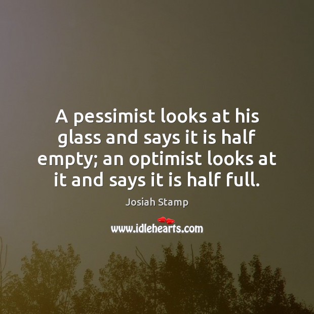 A pessimist looks at his glass and says it is half empty; Josiah Stamp Picture Quote