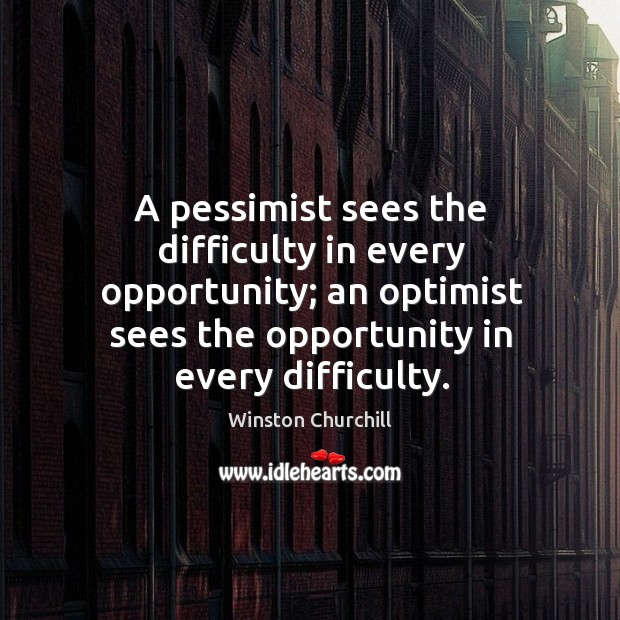 A pessimist sees the difficulty in every opportunity; an optimist sees the opportunity in every difficulty. Winston Churchill Picture Quote