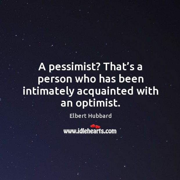 A pessimist? that’s a person who has been intimately acquainted with an optimist. Elbert Hubbard Picture Quote