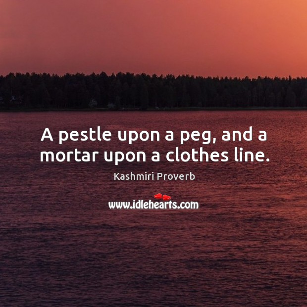 A pestle upon a peg, and a mortar upon a clothes line. Kashmiri Proverbs Image