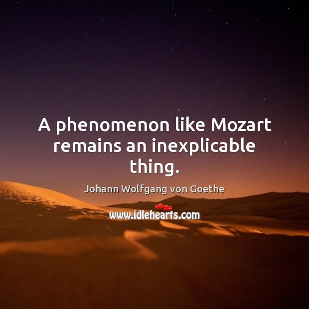 A phenomenon like Mozart remains an inexplicable thing. Johann Wolfgang von Goethe Picture Quote