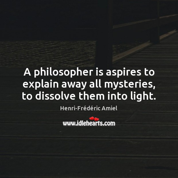 A philosopher is aspires to explain away all mysteries, to dissolve them into light. Henri-Frédéric Amiel Picture Quote