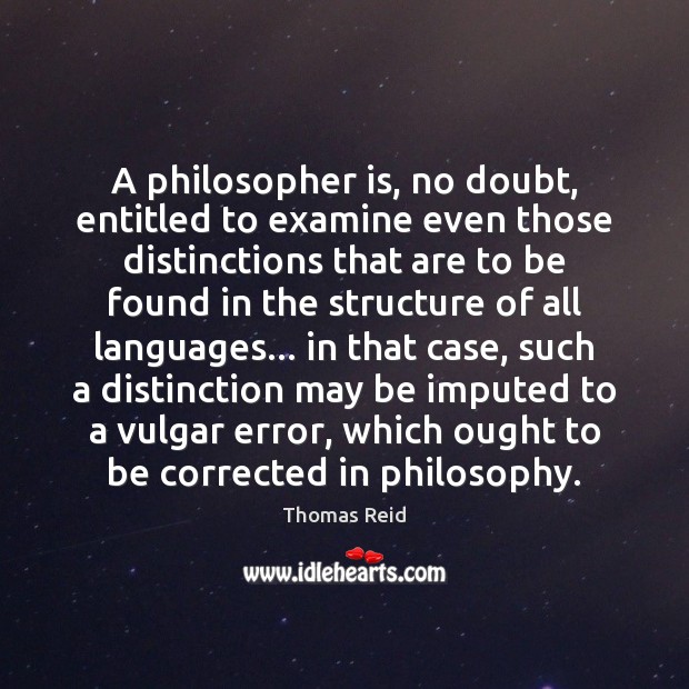 A philosopher is, no doubt, entitled to examine even those distinctions that Thomas Reid Picture Quote