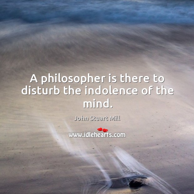 A philosopher is there to disturb the indolence of the mind. Image