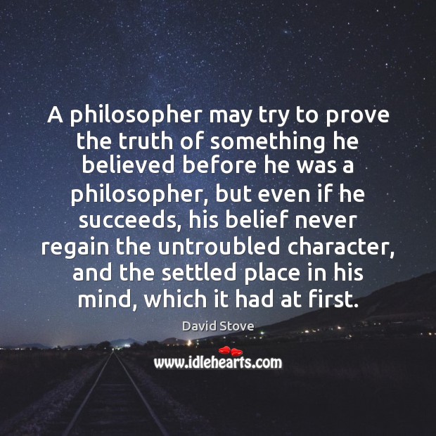 A philosopher may try to prove the truth of something he believed David Stove Picture Quote