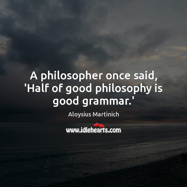 A philosopher once said, ‘Half of good philosophy is good grammar.’ Aloysius Martinich Picture Quote