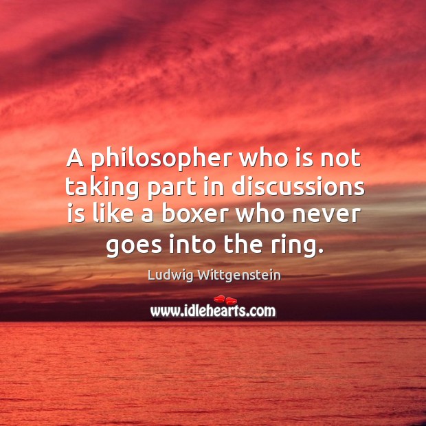 A philosopher who is not taking part in discussions is like a boxer who never goes into the ring. Ludwig Wittgenstein Picture Quote