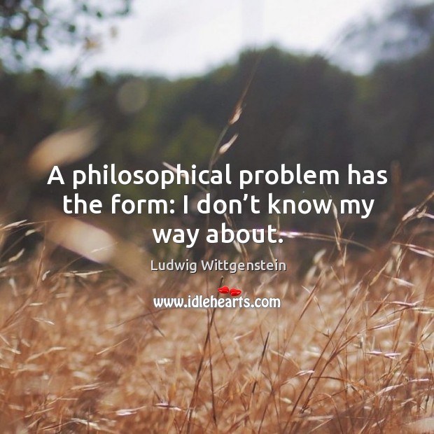 A philosophical problem has the form: I don’t know my way about. Image